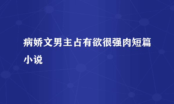 病娇文男主占有欲很强肉短篇小说