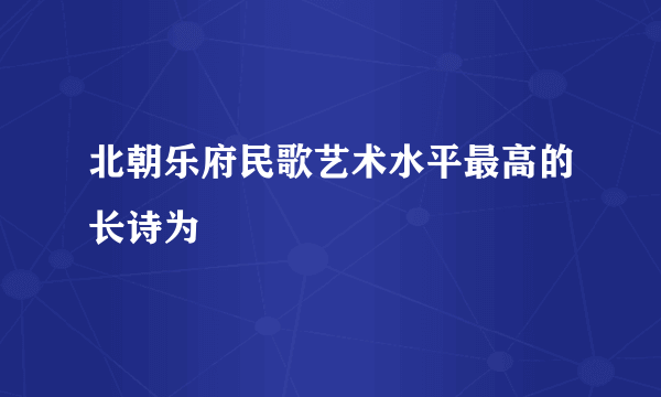 北朝乐府民歌艺术水平最高的长诗为