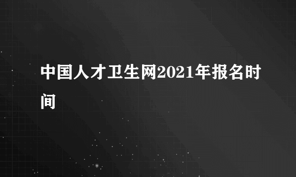 中国人才卫生网2021年报名时间