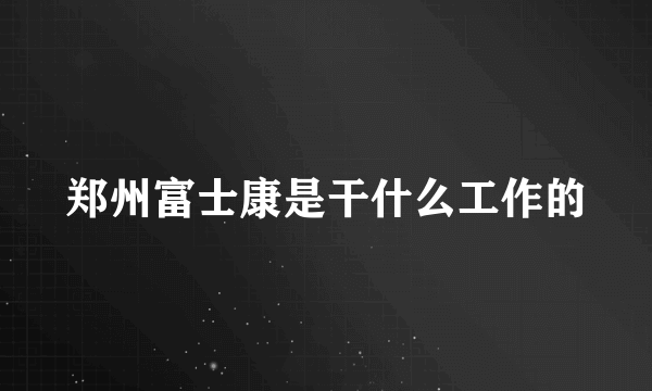 郑州富士康是干什么工作的