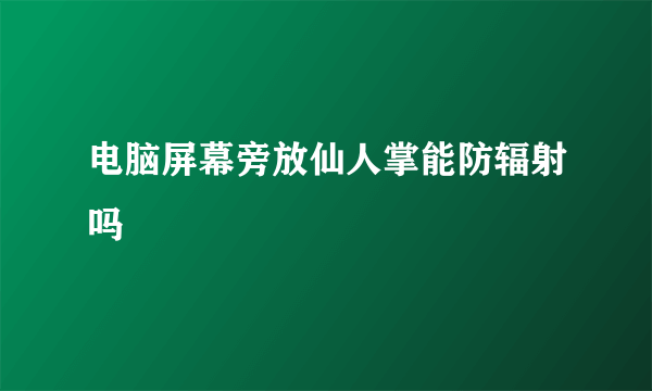 电脑屏幕旁放仙人掌能防辐射吗