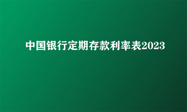 中国银行定期存款利率表2023