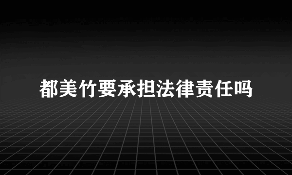 都美竹要承担法律责任吗