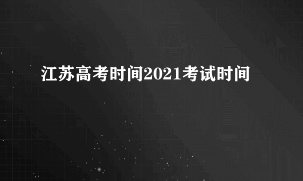 江苏高考时间2021考试时间