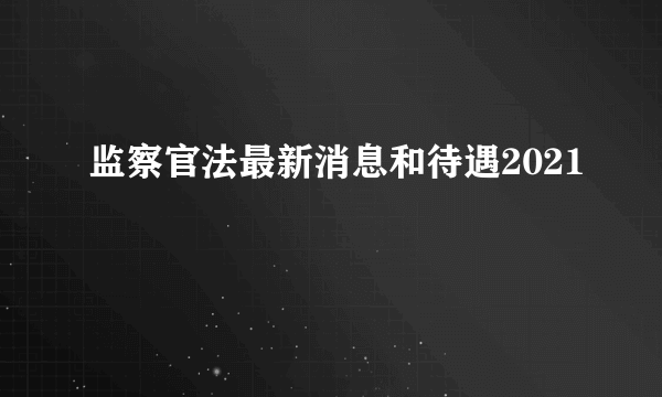 监察官法最新消息和待遇2021