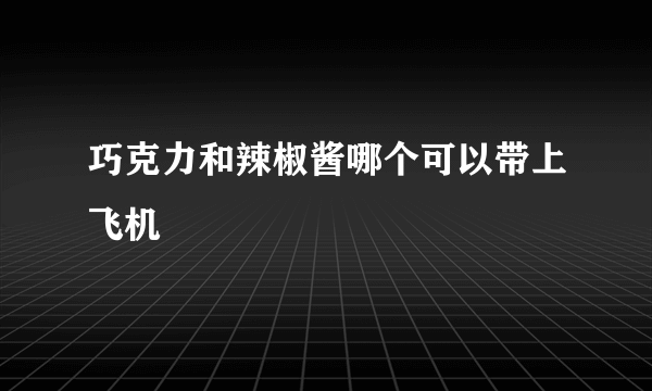 巧克力和辣椒酱哪个可以带上飞机