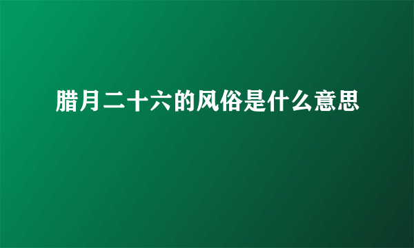 腊月二十六的风俗是什么意思