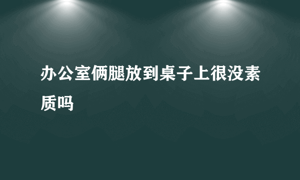 办公室俩腿放到桌子上很没素质吗