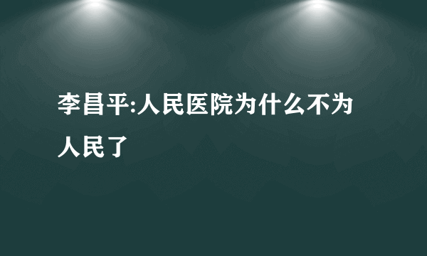 李昌平:人民医院为什么不为人民了