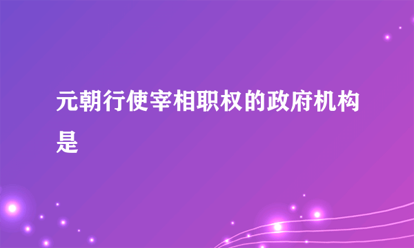 元朝行使宰相职权的政府机构是