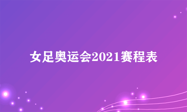 女足奥运会2021赛程表