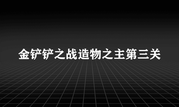 金铲铲之战造物之主第三关