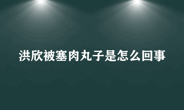 洪欣被塞肉丸子是怎么回事