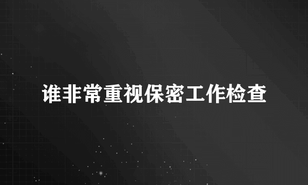 谁非常重视保密工作检查