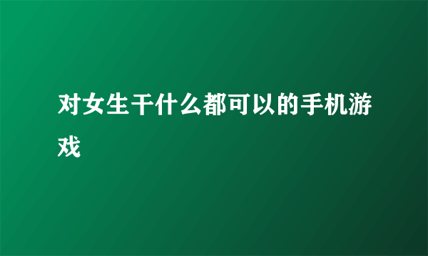 对女生干什么都可以的手机游戏