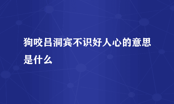 狗咬吕洞宾不识好人心的意思是什么