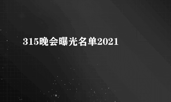 315晚会曝光名单2021