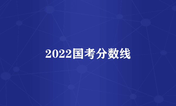 2022国考分数线