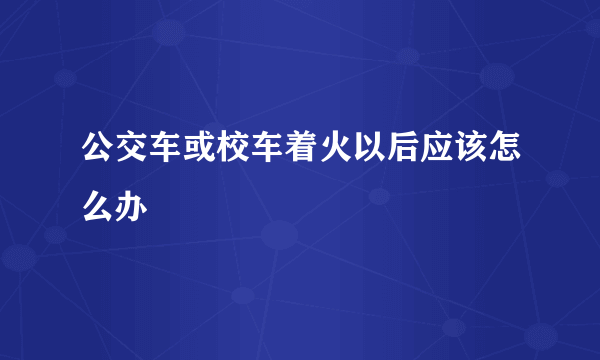 公交车或校车着火以后应该怎么办