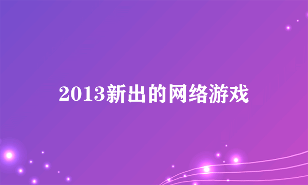 2013新出的网络游戏