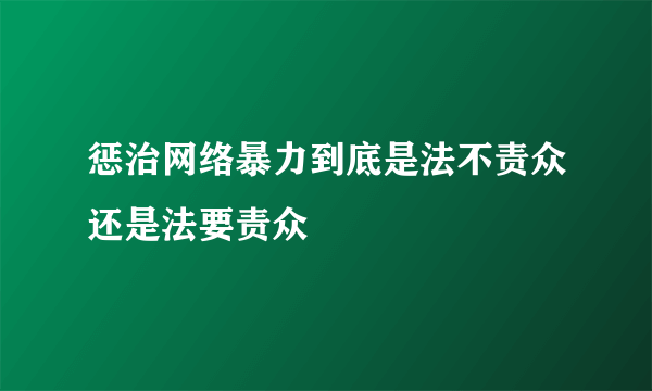 惩治网络暴力到底是法不责众还是法要责众