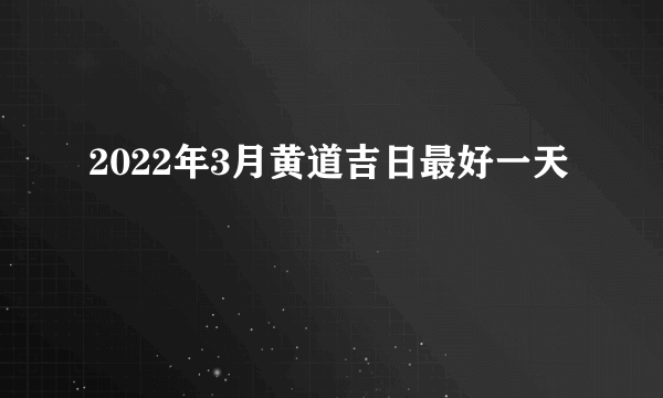 2022年3月黄道吉日最好一天