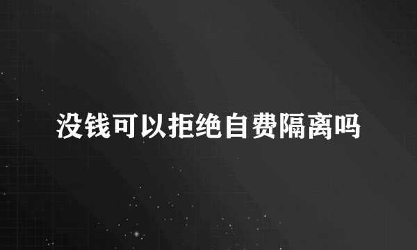 没钱可以拒绝自费隔离吗