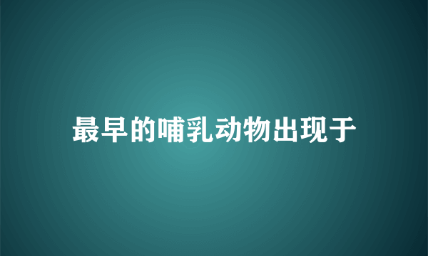 最早的哺乳动物出现于