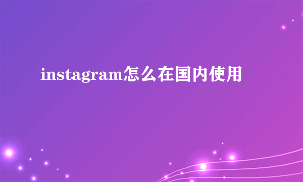 instagram怎么在国内使用