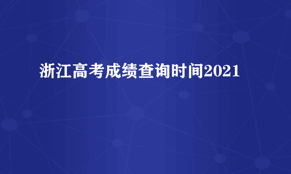 浙江高考成绩查询时间2021