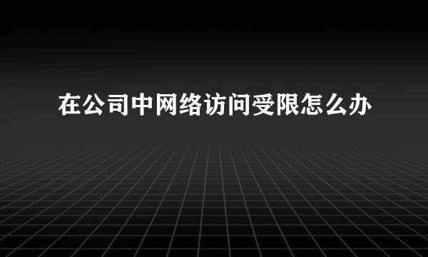 在公司中网络访问受限怎么办