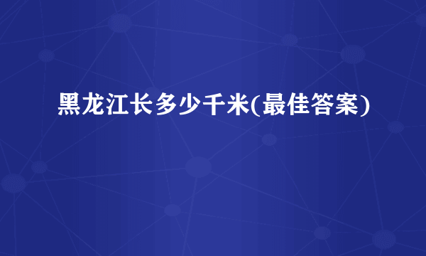 黑龙江长多少千米(最佳答案)