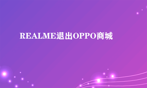 REALME退出OPPO商城