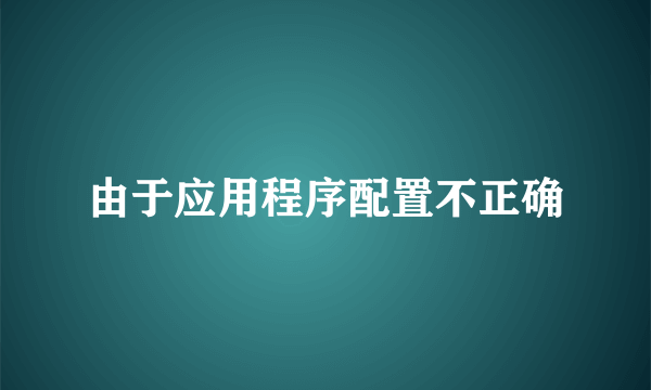 由于应用程序配置不正确