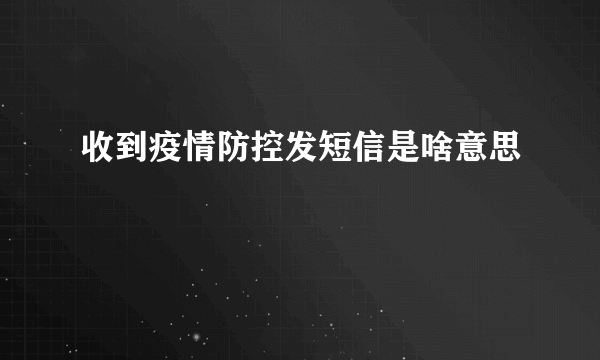 收到疫情防控发短信是啥意思