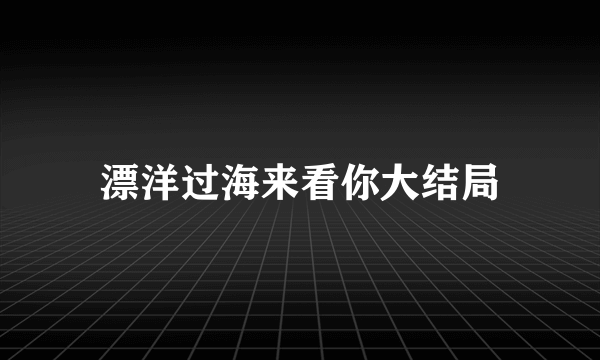 漂洋过海来看你大结局