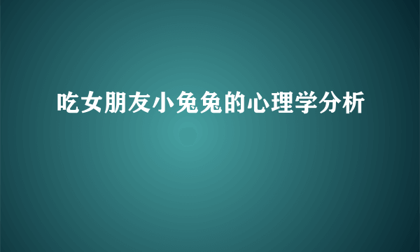 吃女朋友小兔兔的心理学分析