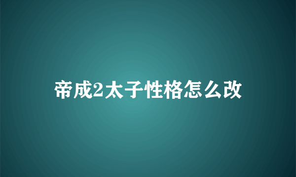 帝成2太子性格怎么改