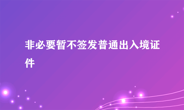 非必要暂不签发普通出入境证件