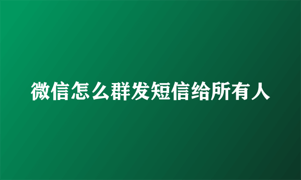 微信怎么群发短信给所有人