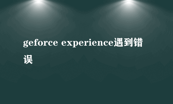 geforce experience遇到错误