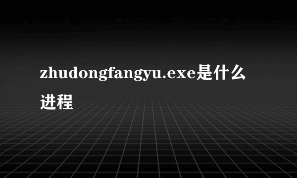 zhudongfangyu.exe是什么进程