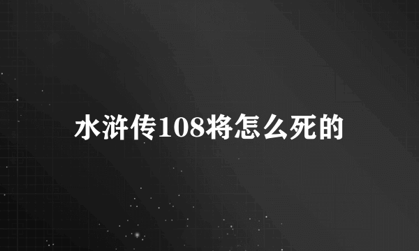 水浒传108将怎么死的