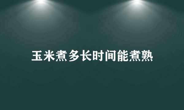 玉米煮多长时间能煮熟