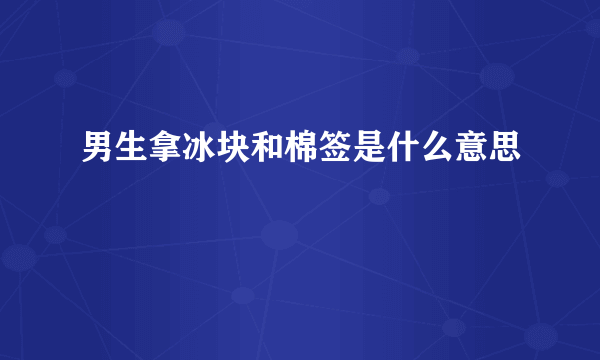 男生拿冰块和棉签是什么意思