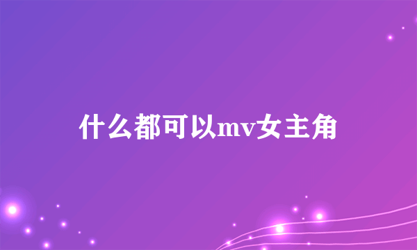 什么都可以mv女主角