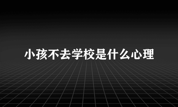 小孩不去学校是什么心理