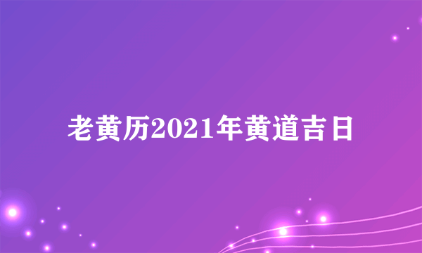 老黄历2021年黄道吉日