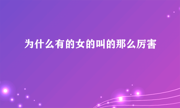 为什么有的女的叫的那么厉害