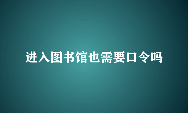 进入图书馆也需要口令吗